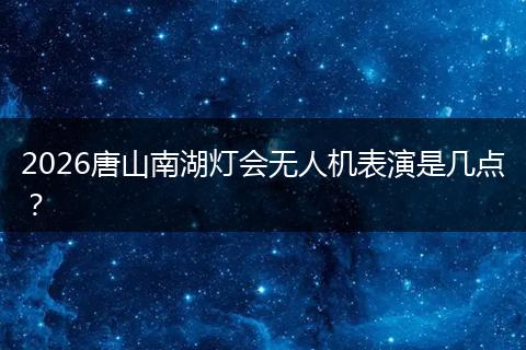 2026唐山南湖灯会无人机表演是几点？