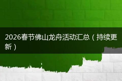 2026春节佛山龙舟活动汇总（持续更新）