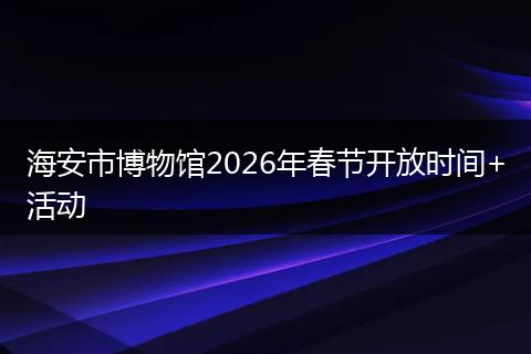 海安市博物馆2026年春节开放时间+活动