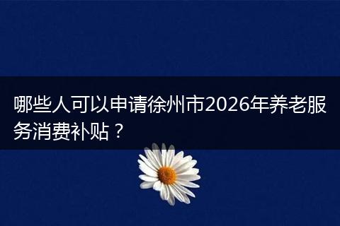 哪些人可以申请徐州市2026年养老服务消费补贴？