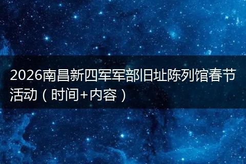2026南昌新四军军部旧址陈列馆春节活动（时间+内容）