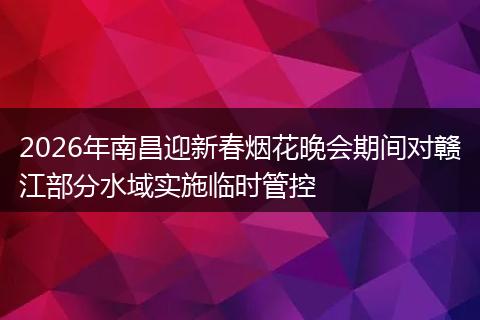 2026年南昌迎新春烟花晚会期间对赣江部分水域实施临时管控