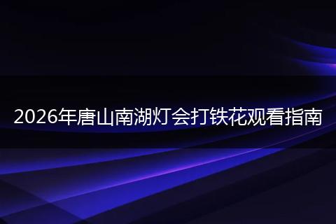 2026年唐山南湖灯会打铁花观看指南