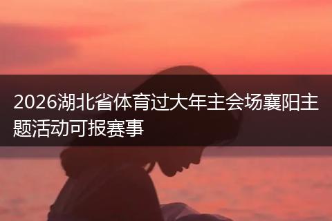 2026湖北省体育过大年主会场襄阳主题活动可报赛事