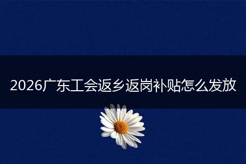 2026广东工会返乡返岗补贴怎么发放