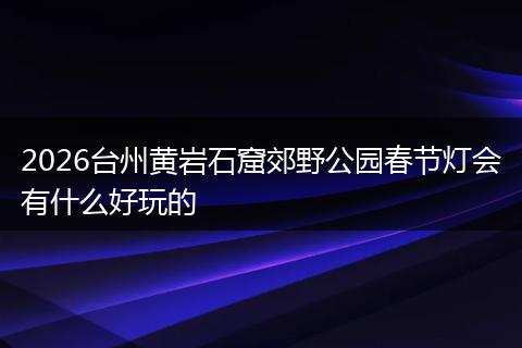 2026台州黄岩石窟郊野公园春节灯会有什么好玩的