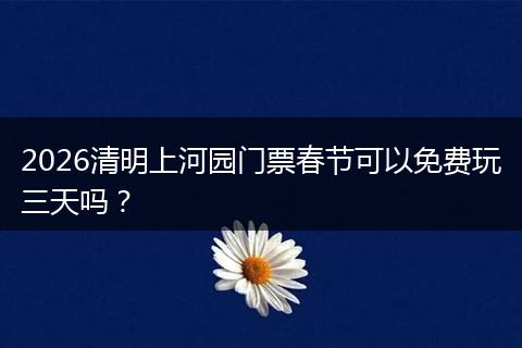 2026清明上河园门票春节可以免费玩三天吗？