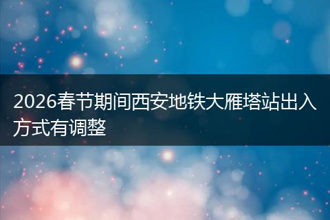 2026春节期间西安地铁大雁塔站出入方式有调整