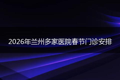 2026年兰州多家医院春节门诊安排