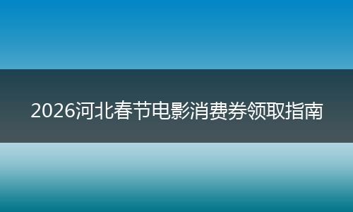 2026河北春节电影消费券领取指南