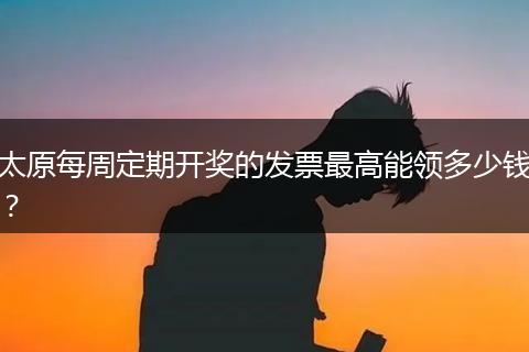 太原每周定期开奖的发票最高能领多少钱？