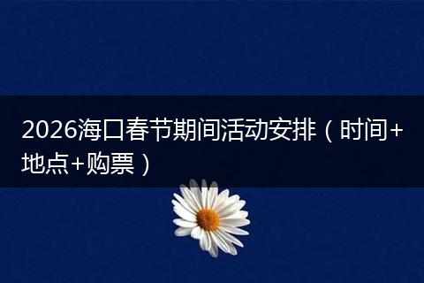 2026海口春节期间活动安排（时间+地点+购票）
