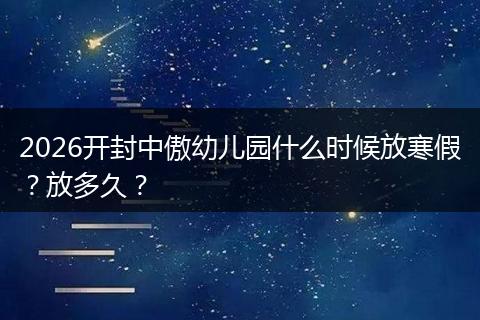 2026开封中傲幼儿园什么时候放寒假？放多久？