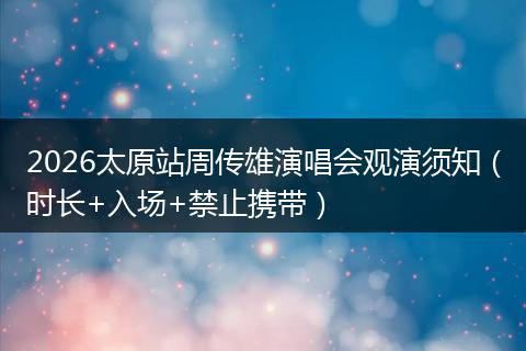 2026太原站周传雄演唱会观演须知（时长+入场+禁止携带）