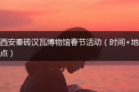 西安秦砖汉瓦博物馆春节活动（时间+地点）