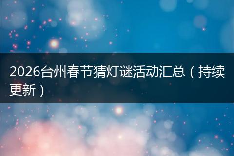 2026台州春节猜灯谜活动汇总（持续更新）