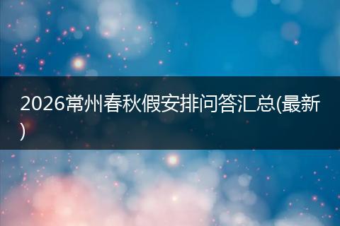 2026常州春秋假安排问答汇总(最新)