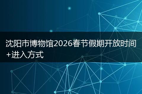 沈阳市博物馆2026春节假期开放时间+进入方式