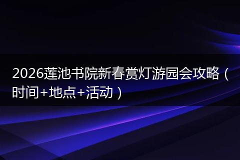 2026莲池书院新春赏灯游园会攻略（时间+地点+活动）