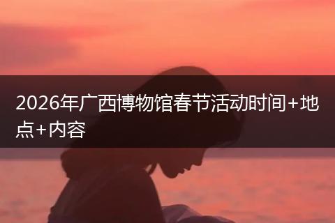 2026年广西博物馆春节活动时间+地点+内容