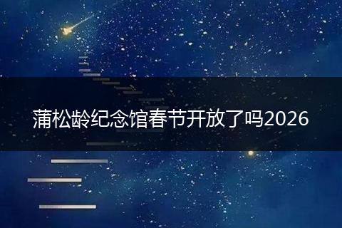蒲松龄纪念馆春节开放了吗2026