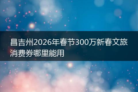 昌吉州2026年春节300万新春文旅消费券哪里能用