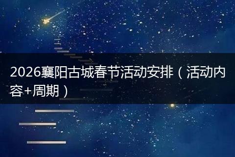 2026襄阳古城春节活动安排（活动内容+周期）