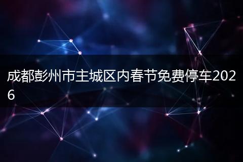 成都彭州市主城区内春节免费停车2026