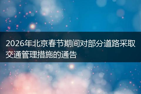 2026年北京春节期间对部分道路采取交通管理措施的通告