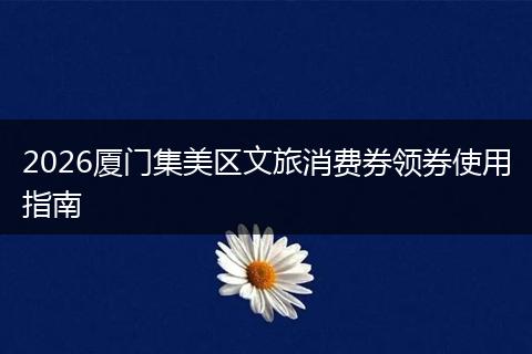 2026厦门集美区文旅消费券领券使用指南