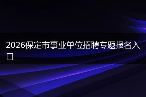 2026保定市事业单位招聘专题报名入口
