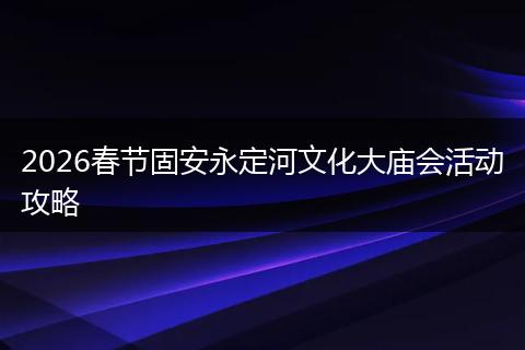 2026春节固安永定河文化大庙会活动攻略