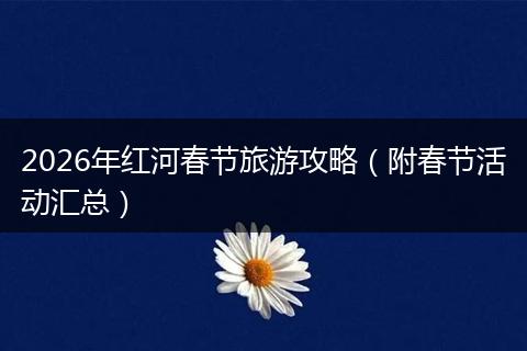 2026年红河春节旅游攻略（附春节活动汇总）