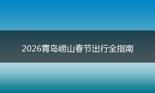 2026青岛崂山春节出行全指南