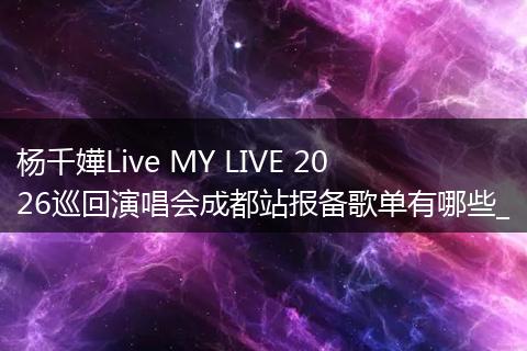 杨千嬅Live MY LIVE 2026巡回演唱会成都站报备歌单有哪些_