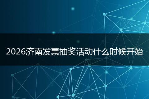 2026济南发票抽奖活动什么时候开始
