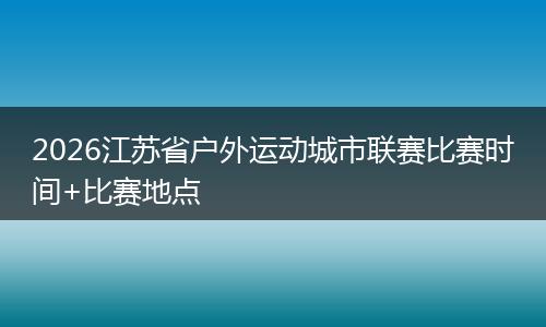 2026江苏省户外运动城市联赛比赛时间+比赛地点