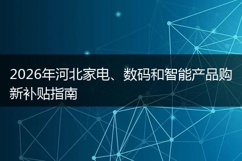 2026年河北家电、数码和智能产品购新补贴指南