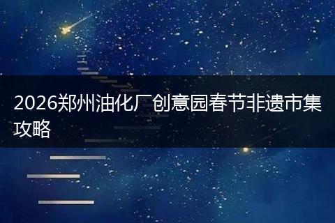 2026郑州油化厂创意园春节非遗市集攻略