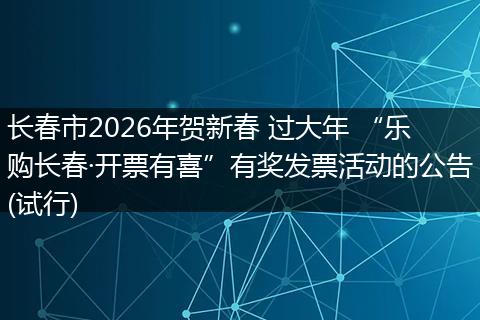长春市2026年贺新春 过大年 “乐购长春·开票有喜”有奖发票活动的公告(试行)