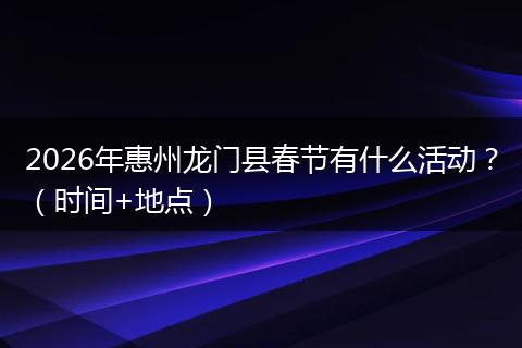 2026年惠州龙门县春节有什么活动？（时间+地点）