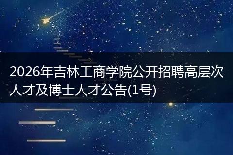 2026年吉林工商学院公开招聘高层次人才及博士人才公告(1号)