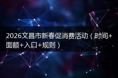2026文昌市新春促消费活动（时间+面额+入口+规则）