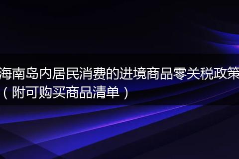 海南岛内居民消费的进境商品零关税政策（附可购买商品清单）