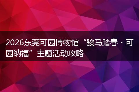 2026东莞可园博物馆“骏马踏春・可园纳福”主题活动攻略