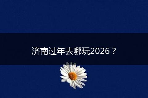 济南过年去哪玩2026？