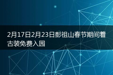 2月17日2月23日彭祖山春节期间着古装免费入园