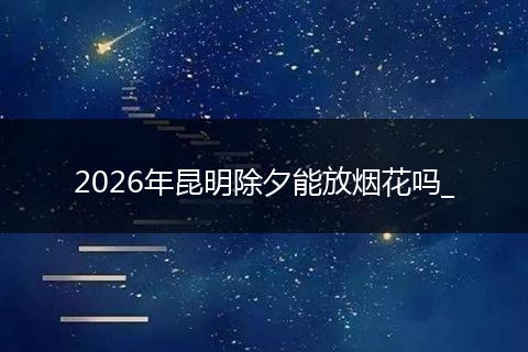 2026年昆明除夕能放烟花吗_