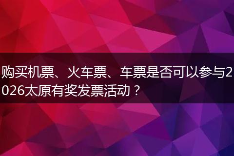 购买机票、火车票、车票是否可以参与2026太原有奖发票活动？