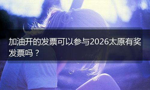 加油开的发票可以参与2026太原有奖发票吗？
